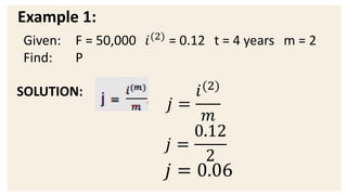 Example 1:
SOLUTION:
𝑗 =
𝑖(2)
𝑚
𝑗 =
0.12
2
𝑗 = 0.06
Given: F = 50,000 𝑖(2)
= 0.12 t = 4 years m = 2
Find: P
 