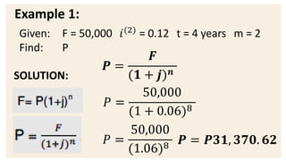 Example 1:
SOLUTION:
𝑷 =
𝑭
(𝟏 + 𝒋)𝒏
Given: F = 50,000 𝑖(2)
= 0.12 t = 4 years m = 2
Find: P
𝑃 =
50,000
(1 + 0.06)8
𝑃 =
50,000
(1.06)8 𝑷 = 𝑷𝟑𝟏, 𝟑𝟕𝟎. 𝟔𝟐
 
