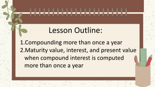 Lesson Outline:
1.Compounding more than once a year
2.Maturity value, interest, and present value
when compound interest is computed
more than once a year
 