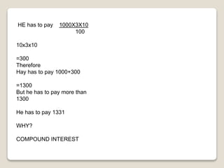 HE has to pay 1000X3X10 
100 
10x3x10 
=300 
Therefore 
Hay has to pay 1000+300 
=1300 
But he has to pay more than 
1300 
He has to pay 1331 
WHY? 
COMPOUND INTEREST 
 