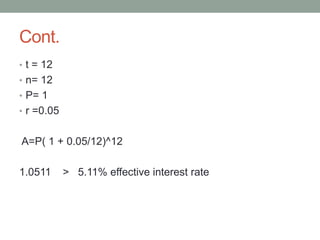 Cont. 
• t = 12 
• n= 12 
• P= 1 
• r =0.05 
A=P( 1 + 0.05/12)^12 
1.0511 > 5.11% effective interest rate 
 