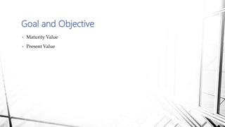 • Maturity Value
• Present Value
Goal and Objective
 