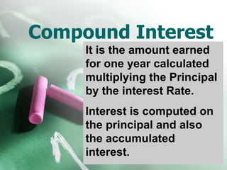 Compound Interest
It is the amount earned
for one year calculated
multiplying the Principal
by the interest Rate.
Interest is computed on
the principal and also
the accumulated
interest.
 
