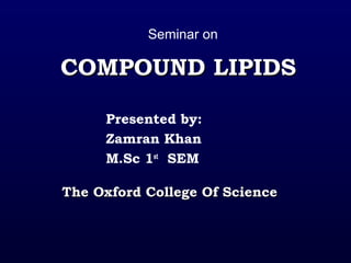 COMPOUND LIPIDSCOMPOUND LIPIDS
Presented by:
Zamran Khan
M.Sc 1st
SEM
The Oxford College Of ScienceThe Oxford College Of Science
Seminar on
 