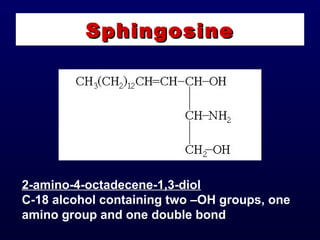 SphingosineSphingosine
2-amino-4-octadecene-1,3-diol
C-18 alcohol containing two –OH groups, one
amino group and one double bond
 