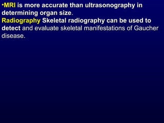 •MRIMRI is more accurate than ultrasonography inis more accurate than ultrasonography in
determining organ sizedetermining organ size..
RadiographyRadiography Skeletal radiography can be used toSkeletal radiography can be used to
detectdetect and evaluate skeletal manifestations of Gaucherand evaluate skeletal manifestations of Gaucher
disease.disease.
 