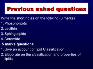 Write the short notes on the follwing (3 marks)
1.Phospholipids
2.Lecithin
3.Sphingolipids
4.Ceramide
5 marks questions
1.Give an account of lipid Classification
2.Elaborate on the classification and properties of
lipids.
Previous asked questionsPrevious asked questions
 