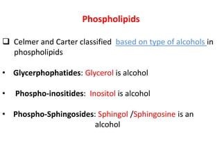Phospholipids
 Celmer and Carter classified based on type of alcohols in
phospholipids
• Glycerphophatides: Glycerol is alcohol
• Phospho-inositides: Inositol is alcohol
• Phospho-Sphingosides: Sphingol /Sphingosine is an
alcohol
 