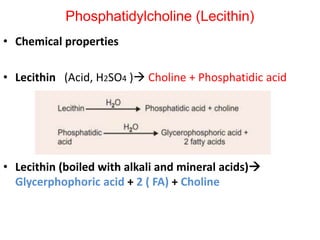 • Chemical properties
• Lecithin (Acid, H2SO4 ) Choline + Phosphatidic acid
• Lecithin (boiled with alkali and mineral acids)
Glycerphophoric acid + 2 ( FA) + Choline
Phosphatidylcholine (Lecithin)
 