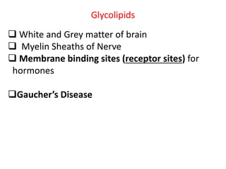 Glycolipids
 White and Grey matter of brain
 Myelin Sheaths of Nerve
 Membrane binding sites (receptor sites) for
hormones
Gaucher’s Disease
 