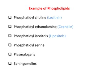 Example of Phospholipids
 Phosphatidyl choline (Lecithin)
 Phosphatidyl ethanolamine (Cephalin)
 Phosphatidyl inositols (Lipositols)
 Phosphatidyl serine
 Plasmalogens
 Sphingomelins
 