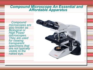 Compound Microscope An Essential and
        Affordable Apparatus


  Compound
microscopes are
also known as
Biological or
High Power
microscopes.
They are used
for viewing
transparent
specimens that
are not typically
visible to the
naked eye.
 