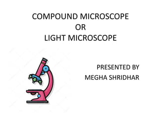 COMPOUND MICROSCOPE
OR
LIGHT MICROSCOPE
PRESENTED BY
MEGHA SHRIDHAR
 