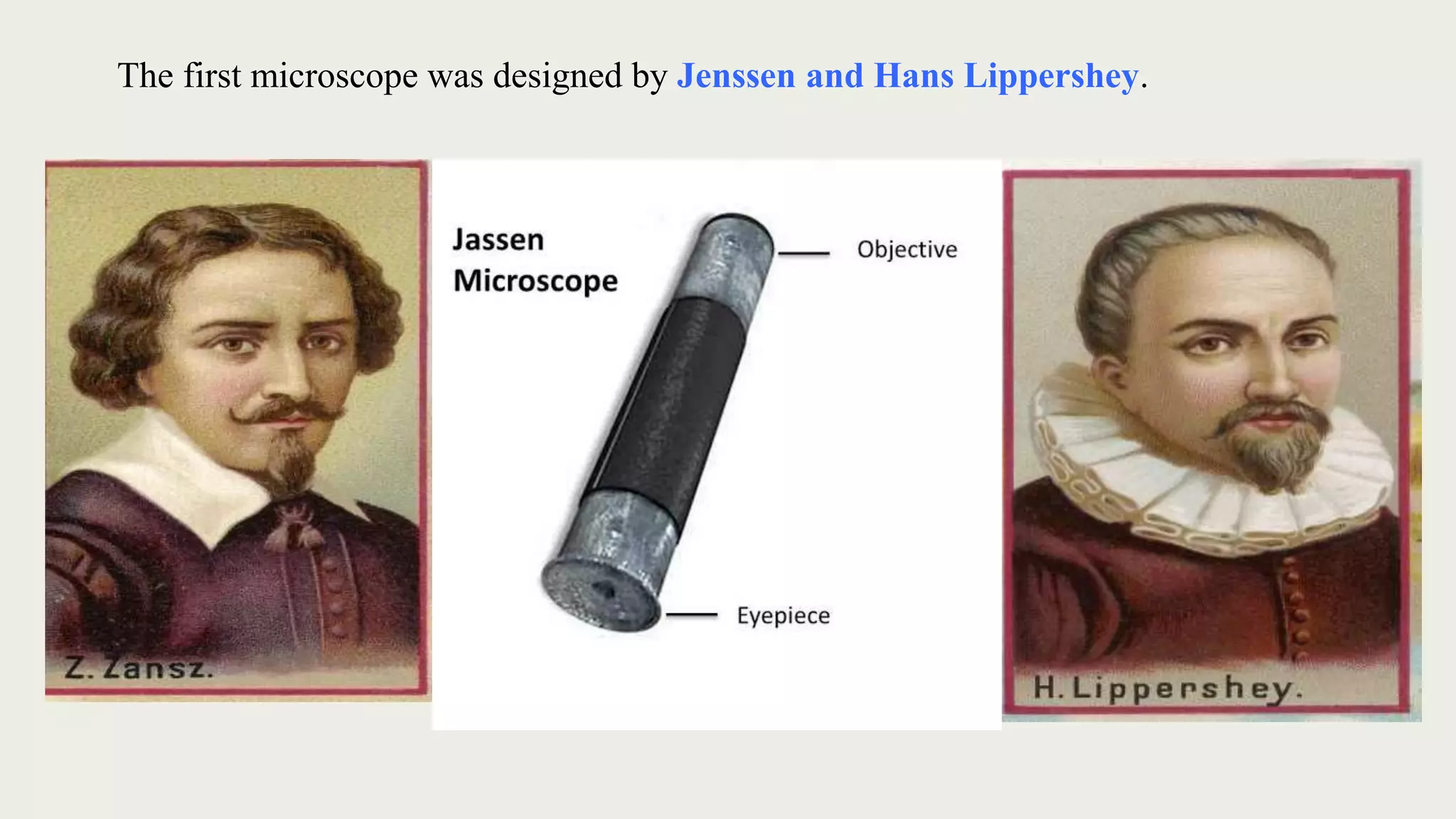 The first microscope was designed by Jenssen and Hans Lippershey.
 