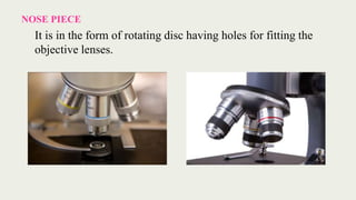 NOSE PIECE
It is in the form of rotating disc having holes for fitting the
objective lenses.
 