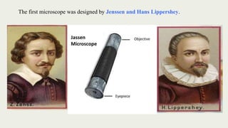 The first microscope was designed by Jenssen and Hans Lippershey.
 