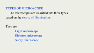 TYPES OF MICROSCOPE
The microscopes are classified into three types
based on the source of illumination.
They are
Light microscope
Electron microscope
X-ray microscope
 