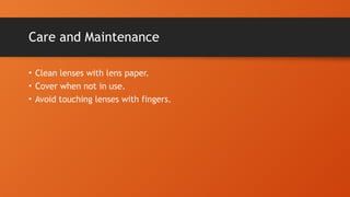 Care and Maintenance
• Clean lenses with lens paper.
• Cover when not in use.
• Avoid touching lenses with fingers.
 