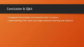 Conclusion & Q&A
• Compound microscopes are essential tools in science.
• Understanding their parts and usage enhances learning and research.
 