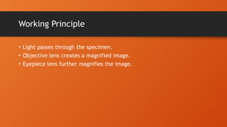 Working Principle
• Light passes through the specimen.
• Objective lens creates a magnified image.
• Eyepiece lens further magnifies the image.
 