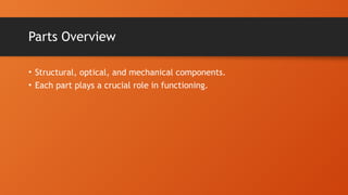 Parts Overview
• Structural, optical, and mechanical components.
• Each part plays a crucial role in functioning.
 