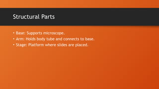 Structural Parts
• Base: Supports microscope.
• Arm: Holds body tube and connects to base.
• Stage: Platform where slides are placed.
 