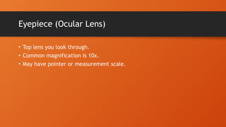 Eyepiece (Ocular Lens)
• Top lens you look through.
• Common magnification is 10x.
• May have pointer or measurement scale.
 