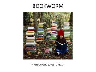 BOOKWORM
*A PERSON WHO LOVES TO READ*
 