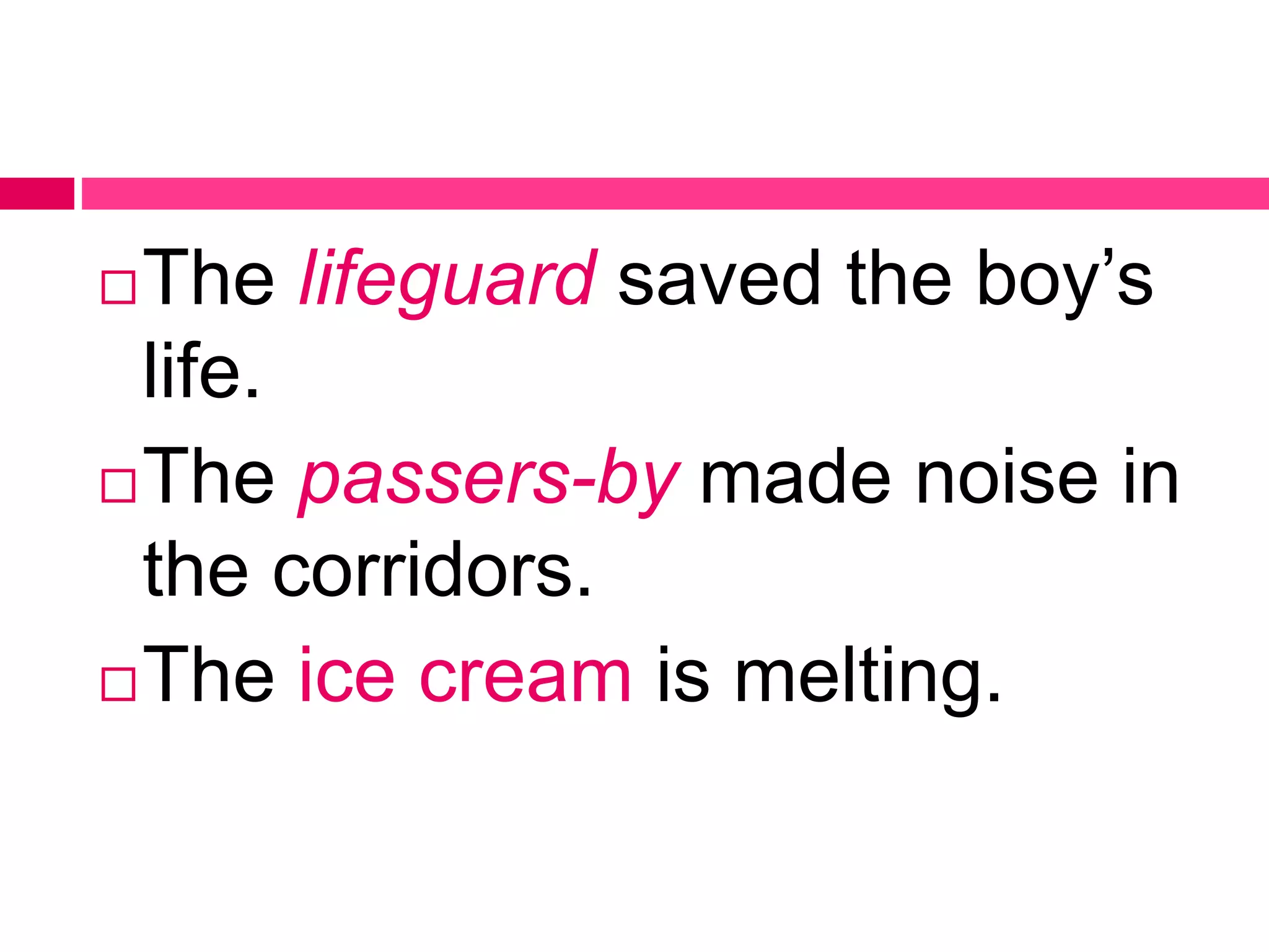 The lifeguard saved the boy’s
life.
The passers-by made noise in
the corridors.
The ice cream is melting.