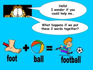 Hello! I wonder if you could help me… What happens if we put these 2 words together? + = foot ball football 