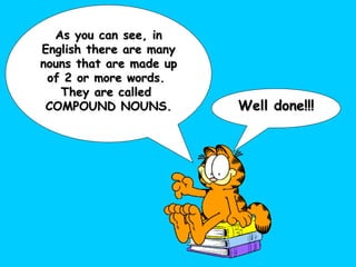 As you can see, in English there are many nouns that are made up of 2 or more words.  They are called  COMPOUND NOUNS. Well done!!! 