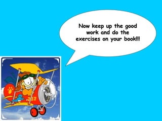 Now keep up the good work and do the exercises on your book!!! 