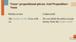 Noun+ prepositional phrase And Preposition+
Noun
■ Mother-in-law
 My mother-in-law lives with
us.
■ Underworld
 Do you think the police accept
money from the underworld?
 