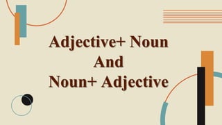 Adjective+ Noun
And
Noun+ Adjective
 