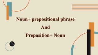 Noun+ prepositional phrase
And
Preposition+ Noun
 