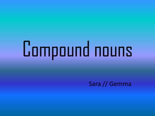 Compound nouns
Sara // Gemma

 