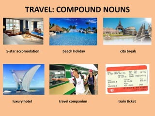 TRAVEL: COMPOUND NOUNS



5-star accomodation     beach holiday     city break




   luxury hotel       travel companion   train ticket
 