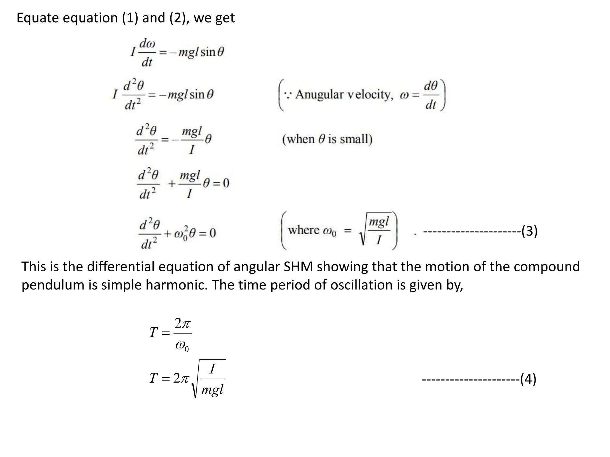 Equate equation (1) and (2), we get
This is the differential equation of angular SHM showing that the motion of the compound
pendulum is simple harmonic. The time period of oscillation is given by,
mgl
I
T
T



2
2
0


---------------------(3)
---------------------(4)
 