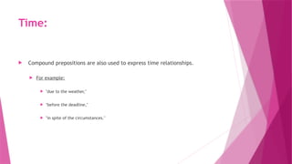 Time:
 Compound prepositions are also used to express time relationships.
 For example:
 "due to the weather,"
 "before the deadline,"
 "in spite of the circumstances."
 