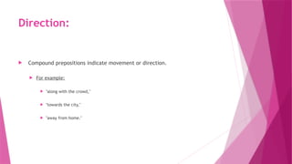Direction:
 Compound prepositions indicate movement or direction.
 For example:
 "along with the crowd,"
 "towards the city,"
 "away from home."
 