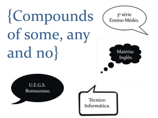 {Compounds                    3ª série
                           Ensino Médio.


of some, any
and no}                        Matéria:
                                Inglês.




   U.E.G.S.
  Bonsucesso.
                  Técnico:
                Informática.
 
