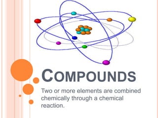 COMPOUNDS
Two or more elements are combined
chemically through a chemical
reaction.
 