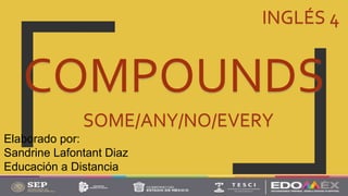 COMPOUNDS
SOME/ANY/NO/EVERY
INGLÉS 4
Elaborado por:
Sandrine Lafontant Diaz
Educación a Distancia
 