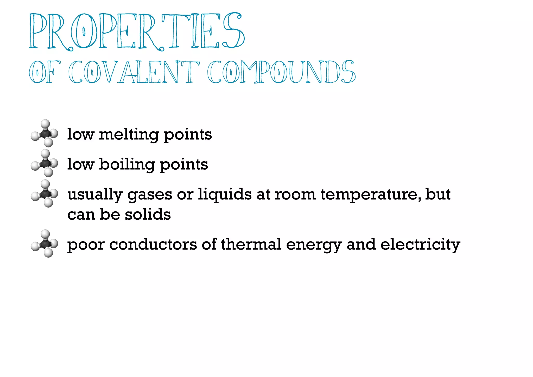 Properties
of COvalent Compounds
low melting points
low boiling points
usually gases or liquids at room temperature, but
can be solids
poor conductors of thermal energy and electricity
 