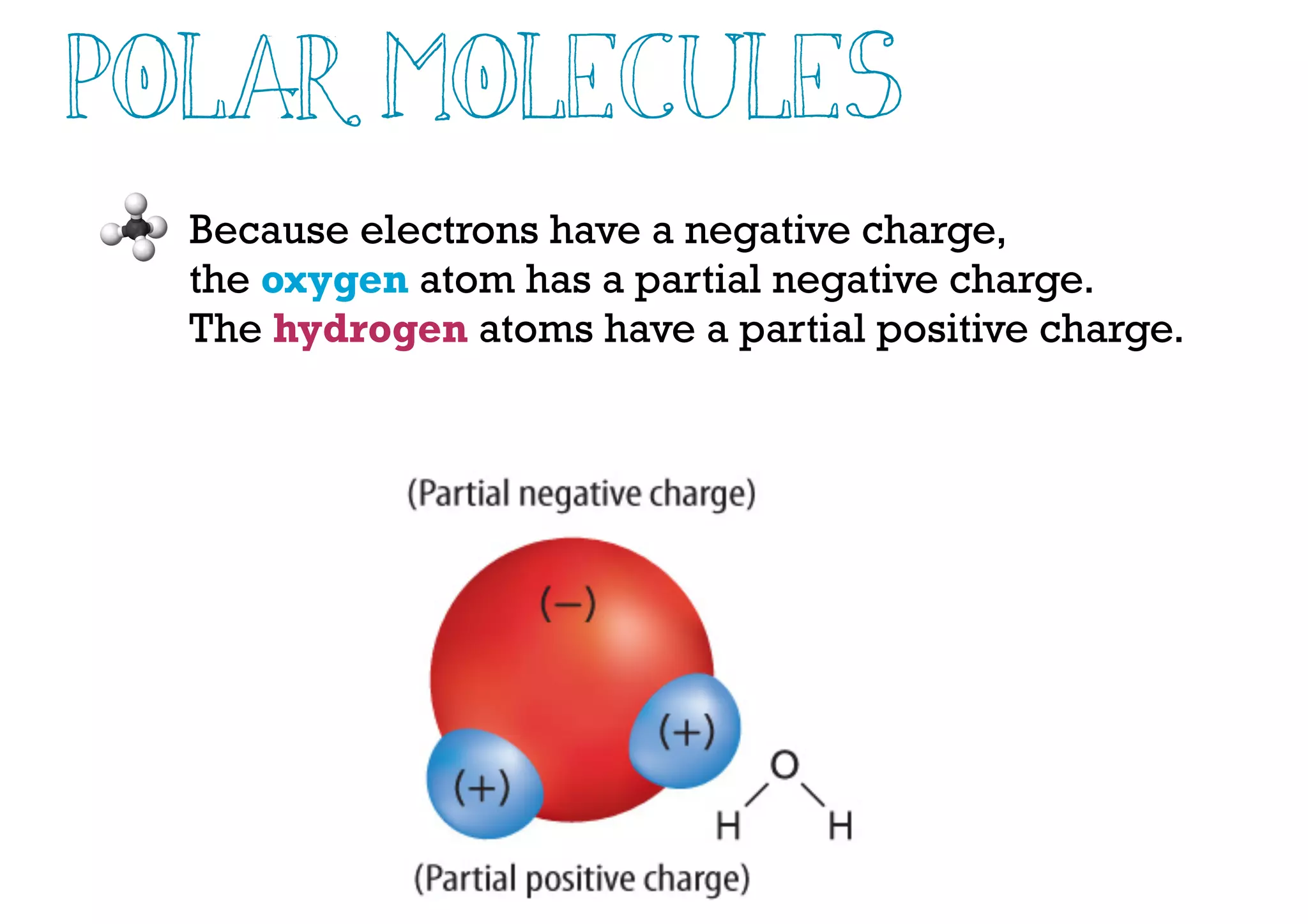 Polar Molecules
Because electrons have a negative charge,
the oxygen atom has a partial negative charge.
The hydrogen atoms have a partial positive charge.
 