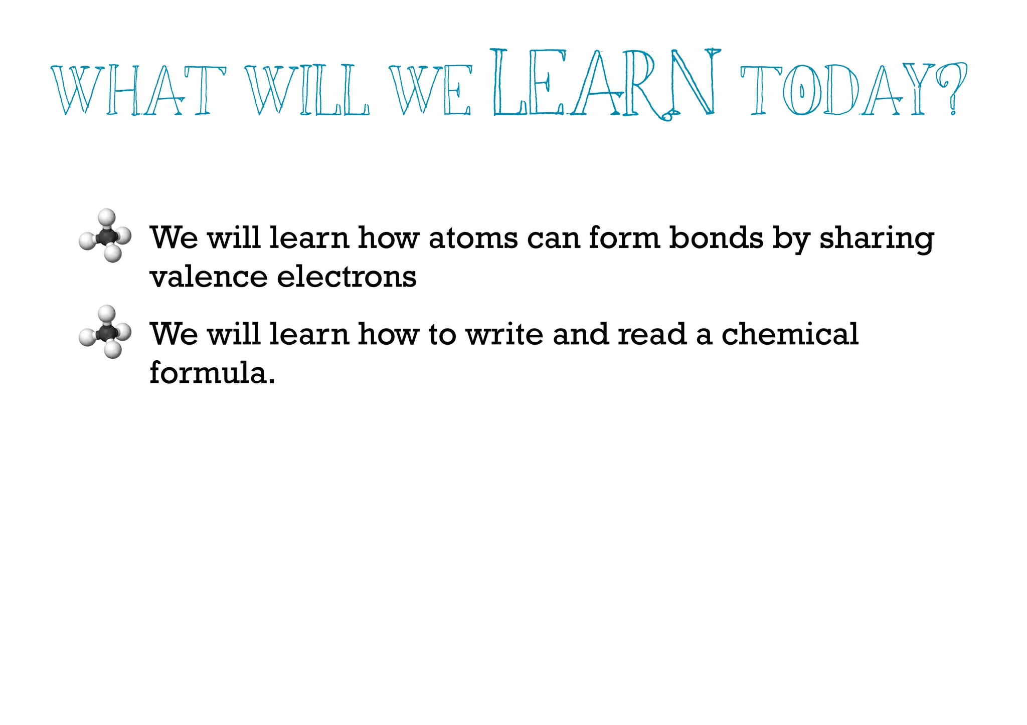 We will learn how atoms can form bonds by sharing
valence electrons
We will learn how to write and read a chemical
formula.
What will we Learn Today?
 