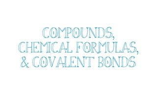 Compounds,
Chemical Formulas,
& Covalent Bonds
 