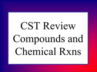 CST Review
Compounds and
Chemical Rxns
 