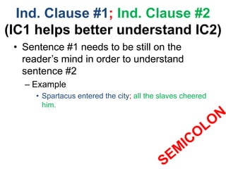Ind. Clause #1; Ind. Clause #2
(IC1 helps better understand IC2)
• Sentence #1 needs to be still on the
reader’s mind in order to understand
sentence #2
– Example
• Spartacus entered the city; all the slaves cheered
him.
 