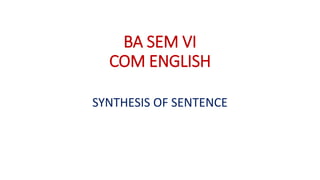 BA SEM VI
COM ENGLISH
SYNTHESIS OF SENTENCE
 